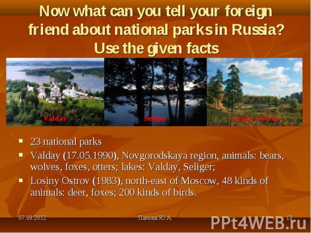 23 national parks 23 national parks Valday (17.05.1990), Novgorodskaya region, animals: bears, wolves, foxes, otters; lakes: Valday, Seliger; Losiny Ostrov (1983), north-east of Moscow, 48 kinds of animals: deer, foxes; 200 kinds of birds.