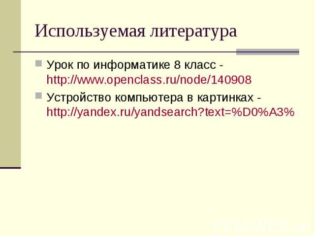 Используемая литература Урок по информатике 8 класс - http://www.openclass.ru/node/140908 Устройство компьютера в картинках - http://yandex.ru/yandsearch?text=%D0%A3%