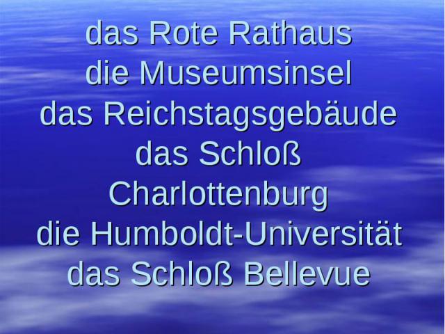 Wir lesen richtig: das Rote Rathaus die Museumsinsel das Reichstagsgebäude das Schloß Charlottenburg die Humboldt-Universität das Schloß Bellevue
