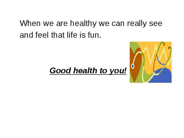 When we are healthy we can really see and feel that life is fun. Good health to you!
