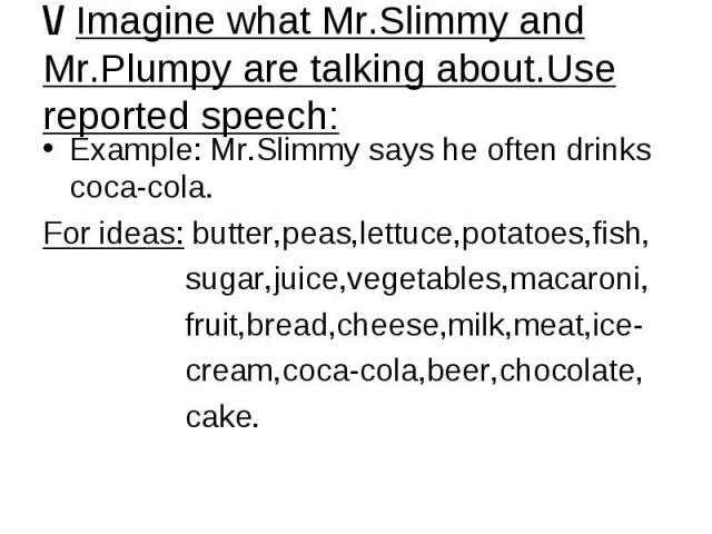 \/ Imagine what Mr.Slimmy and Mr.Plumpy are talking about.Use reported speech: Example: Mr.Slimmy says he often drinks coca-cola. For ideas: butter,peas,lettuce,potatoes,fish, sugar,juice,vegetables,macaroni, fruit,bread,cheese,milk,meat,ice- cream,…