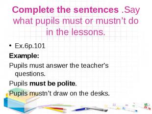 Ex.6р.101 Ex.6р.101 Example: Pupils must answer the teacher’s questions. Pupils