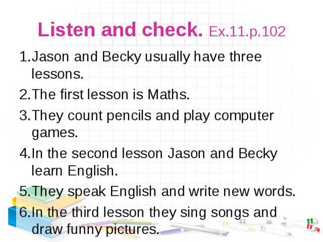 1.Jason and Becky usually have three lessons. 1.Jason and Becky usually have three lessons. 2.The first lesson is Maths. 3.They count pencils and play computer games. 4.In the second lesson Jason and Becky learn English. 5.They speak English and wri…