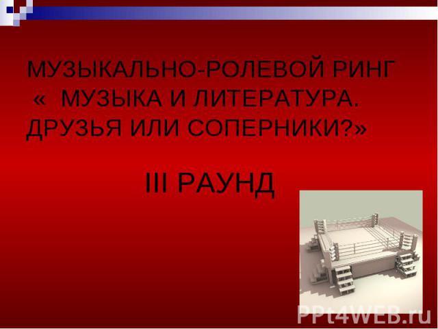 МУЗЫКАЛЬНО-РОЛЕВОЙ РИНГ « МУЗЫКА И ЛИТЕРАТУРА. ДРУЗЬЯ ИЛИ СОПЕРНИКИ?» III РАУНД