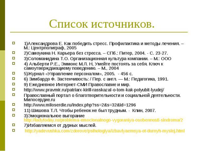 Список источников. 1)Александрова Е. Как победить стресс. Профилактика и методы лечения. – М.: Центрполиграф, 2005 2)Самоукина Н. Карьера без стресса. – СПб.: Питер, 2004. - С. 23-27. 3)Соломанидина Т.О. Организационная культура компании. – М.: ООО …