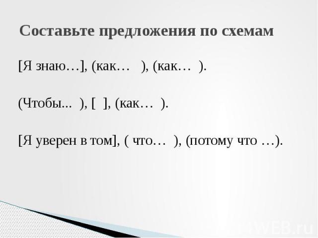 Составьте предложения по схемам [Я знаю…], (как… ), (как… ). (Чтобы... ), [ ], (как… ). [Я уверен в том], ( что… ), (потому что …).