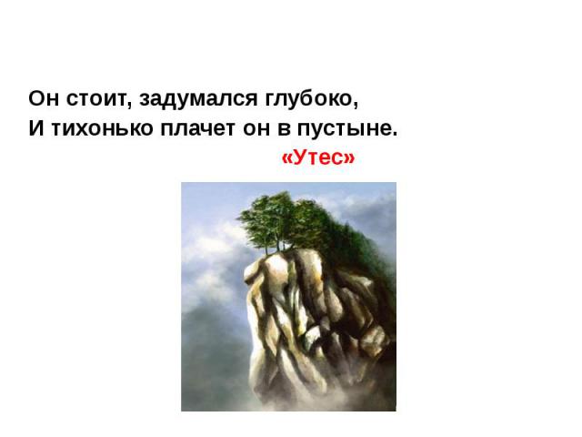 Назовите произведение, из которого взяты строки Он стоит, задумался глубоко, И тихонько плачет он в пустыне. «Утес»