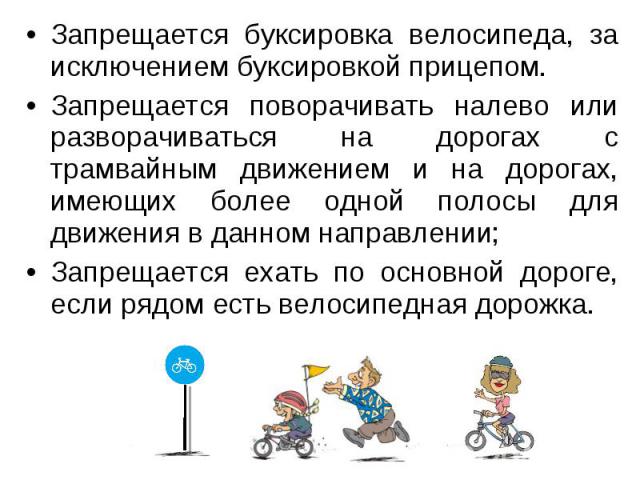 Запрещается буксировка велосипеда, за исключением буксировкой прицепом. Запрещается буксировка велосипеда, за исключением буксировкой прицепом. Запрещается поворачивать налево или разворачиваться на дорогах с трамвайным движением и на дорогах, имеющ…