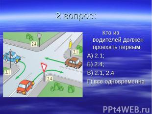 2 вопрос: Кто из водителей должен проехать первым: А) 2.1; Б) 2.4; В) 2.1, 2.4 Г