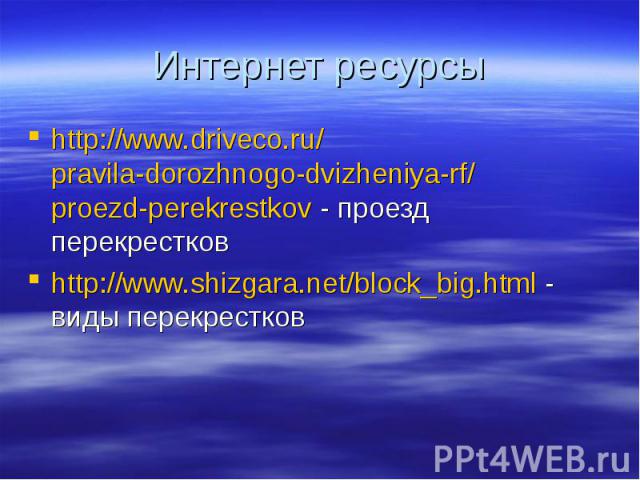Интернет ресурсы http://www.driveco.ru/pravila-dorozhnogo-dvizheniya-rf/proezd-perekrestkov - проезд перекрестков http://www.shizgara.net/block_big.html - виды перекрестков