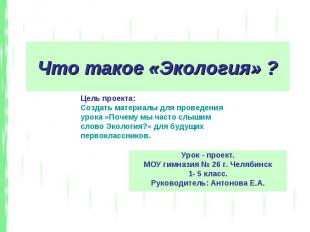 Что такое «Экология» ? Урок - проект. МОУ гимназия № 26 г. Челябинск 1- 5 класс.