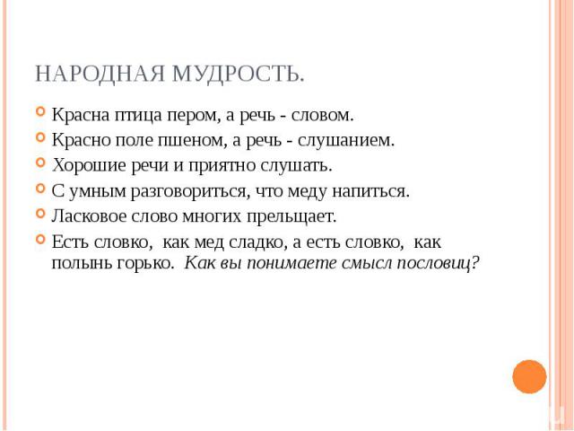 Красна птица пером, а речь - словом. Красна птица пером, а речь - словом. Красно поле пшеном, а речь - слушанием. Хорошие речи и приятно слушать. С умным разговориться, что меду напиться. Ласковое слово многих прельщает. Есть словко, как мед сладко,…