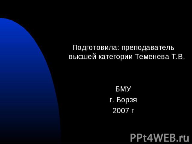 Подготовила: преподаватель высшей категории Теменева Т.В. Подготовила: преподаватель высшей категории Теменева Т.В. БМУ г. Борзя 2007 г