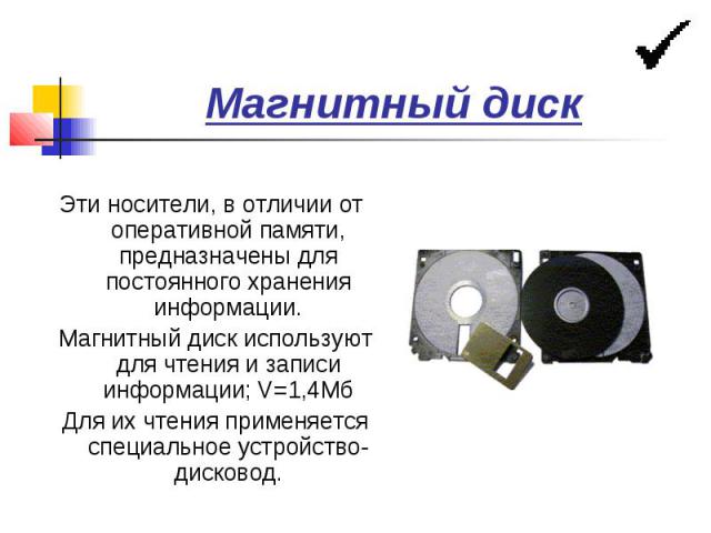 Магнитный диск Эти носители, в отличии от оперативной памяти, предназначены для постоянного хранения информации. Магнитный диск используют для чтения и записи информации; V=1,4Мб Для их чтения применяется специальное устройство-дисковод.