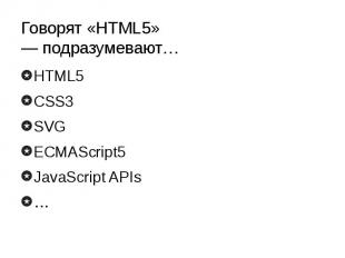 Говорят «HTML5» — подразумевают… HTML5 CSS3 SVG ECMAScript5 JavaScript APIs …