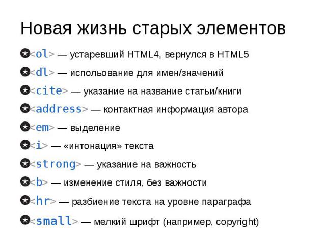 Новая жизнь старых элементов <ol> — устаревший HTML4, вернулся в HTML5 <dl> — испольование для имен/значений <cite> — указание на название статьи/книги <address> — контактная информация автора <em> — выделение <i>…