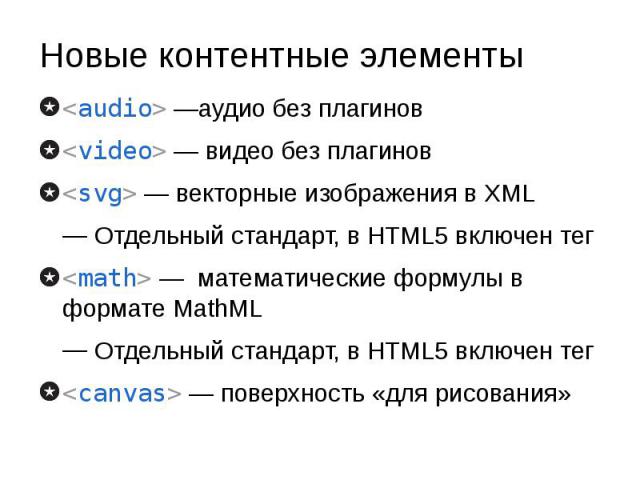 Новые контентные элементы <audio> —аудио без плагинов <video> — видео без плагинов <svg> — векторные изображения в XML Отдельный стандарт, в HTML5 включен тег <math> — математические формулы в формате MathML Отдельный стандар…