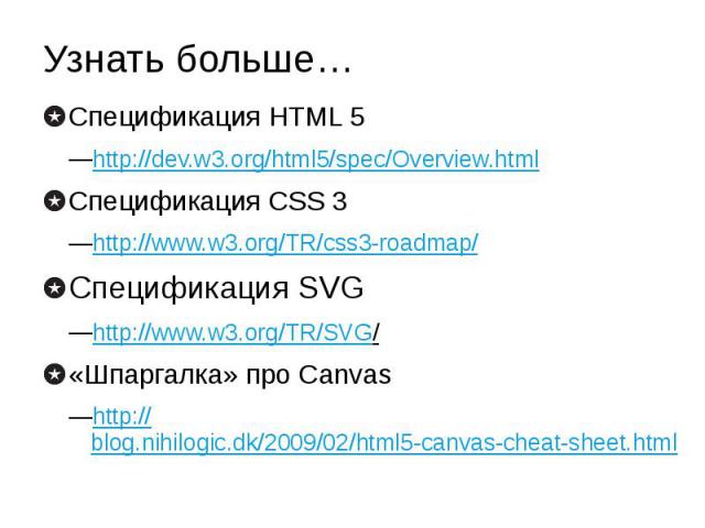 Узнать больше… Спецификация HTML 5 http://dev.w3.org/html5/spec/Overview.html Спецификация CSS 3 http://www.w3.org/TR/css3-roadmap/ Спецификация SVG http://www.w3.org/TR/SVG/ «Шпаргалка» про Canvas http://blog.nihilogic.dk/2009/02/html5-canvas-cheat…