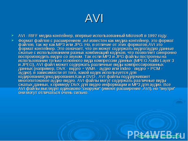 AVI AVI - RIFF медиа-контейнер, впервые использованный Microsoft в 1992 году. Формат файлов с расширением .avi известен как медиа-контейнер, это формат файлов, так же как MP3 или JPG. Но, в отличие от этих форматов,AVI это формат-контейнер. Это озна…