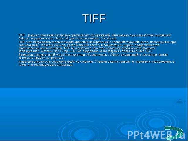 TIFF TIFF - формат хранения растровых графических изображений. Изначально был разработан компанией Aldus в сотрудничестве с Microsoft, для использования с PostScript. TIFF стал популярным форматом для хранения изображений с большой глубиной цвета, и…