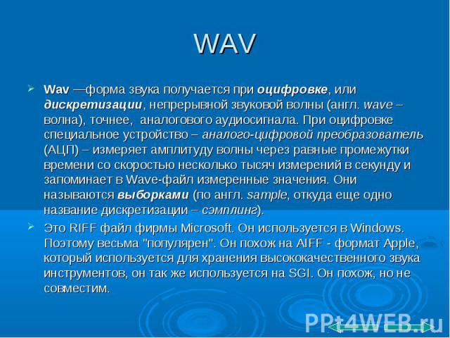 WAV Wav —форма звука получается при оцифровке, или дискретизации, непрерывной звуковой волны (англ. wave – волна), точнее,  аналогового аудиосигнала. При оцифровке специальное устройство – аналого-цифровой преобразователь (АЦП) – измеряет …