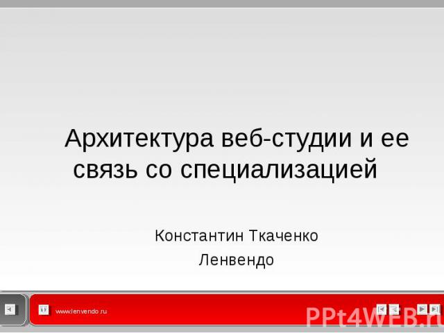 Архитектура веб-студии и ее связь со специализацией Архитектура веб-студии и ее связь со специализацией Константин Ткаченко Ленвендо