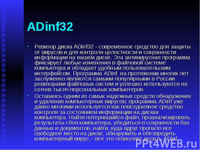 ADinf32 Ревизор диска ADinf32 - современное средство для защиты от вирусов и для контроля целостности и сохранности информации на вашем диске. Эта антивирусная программа фиксирует любые изменения в файловой системе компьютера и обладает удобным поль…
