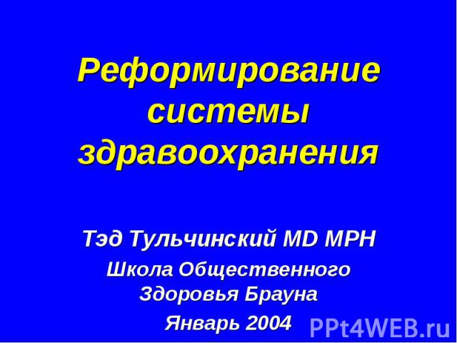 Реформирование системы здравоохранения Тэд Тульчинский MD MPH Школа Общественного Здоровья Брауна Январь 2004