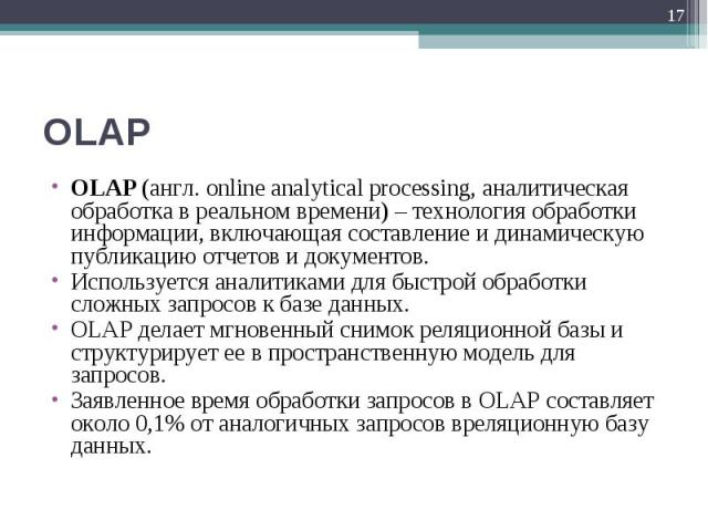 OLAP (англ. online analytical processing, аналитическая обработка в реальном времени) – технология обработки информации, включающая составление и динамическую публикацию отчетов и документов. OLAP (англ. online analytical processing, аналитическая о…