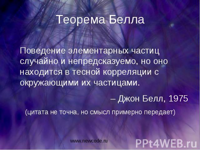 Теорема Белла Поведение элементарных частиц случайно и непредсказуемо, но оно находится в тесной корреляции с окружающими их частицами. – Джон Белл, 1975 (цитата не точна, но смысл примерно передает)