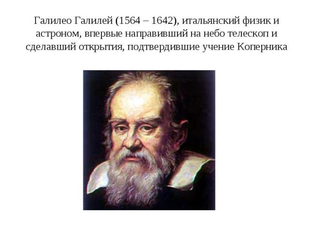 Галилео Галилей (1564 – 1642), итальянский физик и астроном, впервые направивший на небо телескоп и сделавший открытия, подтвердившие учение Коперника