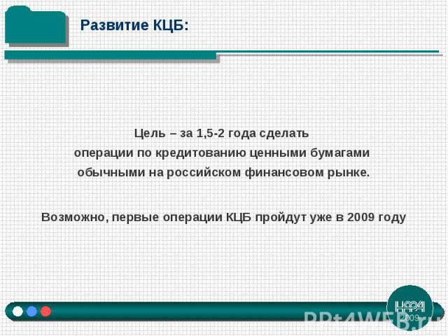 Цель – за 1,5-2 года сделать операции по кредитованию ценными бумагами обычными на российском финансовом рынке. Возможно, первые операции КЦБ пройдут уже в 2009