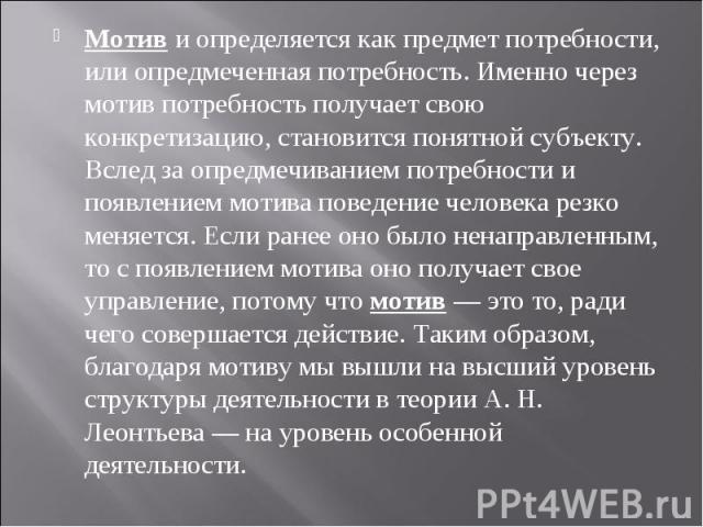 Мотив и определяется как предмет потребности, или опредмеченная потребность. Именно через мотив потребность получает свою конкретизацию, становится понятной субъекту. Вслед за опредмечиванием потребности и появлением мотива поведение человека резко …