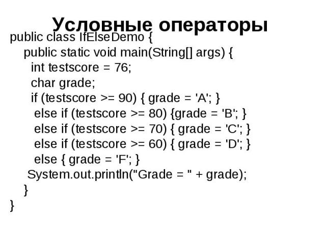 Условные операторы public class IfElseDemo { public static void main(String[] args) { int testscore = 76; char grade; if (testscore >= 90) { grade = 'A'; } else if (testscore >= 80) {grade = 'B'; } else if (testscore >= 70) { grade = 'C'; }…