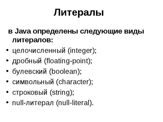 Литералы в Java определены следующие виды литералов: целочисленный (integer); дробный (floating-point); булевский (boolean); символьный (character); строковый (string); null-литерал (null-literal).