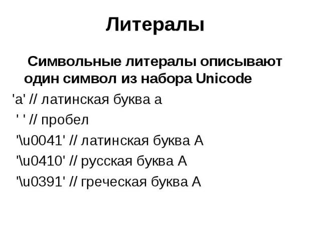 Литералы Символьные литералы описывают один символ из набора Unicode 'a' // латинская буква а ' ' // пробел '\u0041' // латинская буква A '\u0410' // русская буква А '\u0391' // греческая буква A