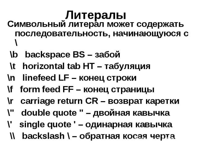 Литералы Символьный литерал может содержать последовательность, начинающуюся с \ \b backspace BS – забой \t horizontal tab HT – табуляция \n linefeed LF – конец строки \f form feed FF – конец страницы \r carriage return CR – возврат каретки \" …