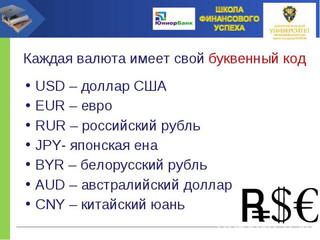 USD – доллар США EUR – евро RUR – российский рубль JPY- японская ена BYR – белорусский рубль AUD – австралийский доллар CNY – китайский юань