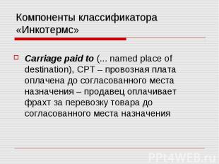 Компоненты классификатора «Инкотермс» Carriage paid to (... named place of desti