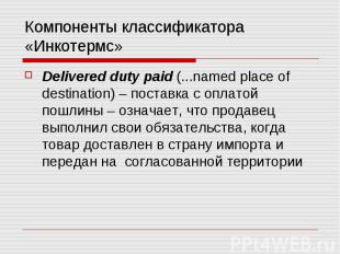 Компоненты классификатора «Инкотермс» Delivered duty paid (...named place of des