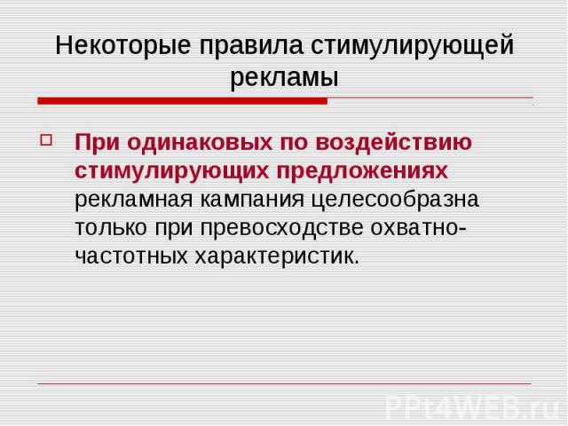 Некоторые правила стимулирующей рекламы При одинаковых по воздействию стимулирующих предложениях рекламная кампания целесообразна только при превосходстве охватно-частотных характеристик.