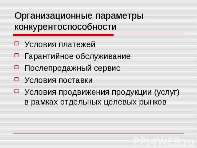 Организационные параметры конкурентоспособности Условия платежей Гарантийное обслуживание Послепродажный сервис Условия поставки Условия продвижения продукции (услуг) в рамках отдельных целевых рынков