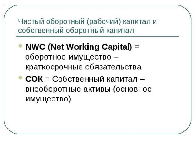 NWC (Net Working Capital) = оборотное имущество – краткосрочные обязательства NWC (Net Working Capital) = оборотное имущество – краткосрочные обязательства СОК = Собственный капитал – внеоборотные активы (основное имущество)