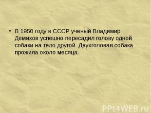 В 1950 году в СССР ученый Владимир Демихов успешно пересадил голову одной собаки