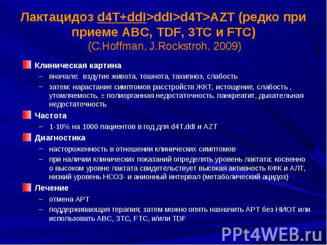 Лактацидоз d4T+ddI>ddI>d4T>AZT (редко при приеме ABC, TDF, 3TC и FTC) (С.Hoffman, J.Rockstroh, 2009) Клиническая картина вначале: вздутие живота, тошнота, тахипноэ, слабость затем: нарастание симптомов расстройств ЖКТ, истощение, слабость ,…