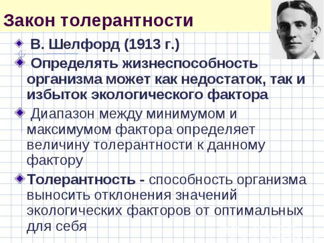 . Шелфорд (1913 г.) Определять жизнеспособность организма может как недостаток, так и избыток экологического фактора Диапазон между минимумом и максимумом фактора определяет величину толерантности к данному фактору Толерантность - способность органи…