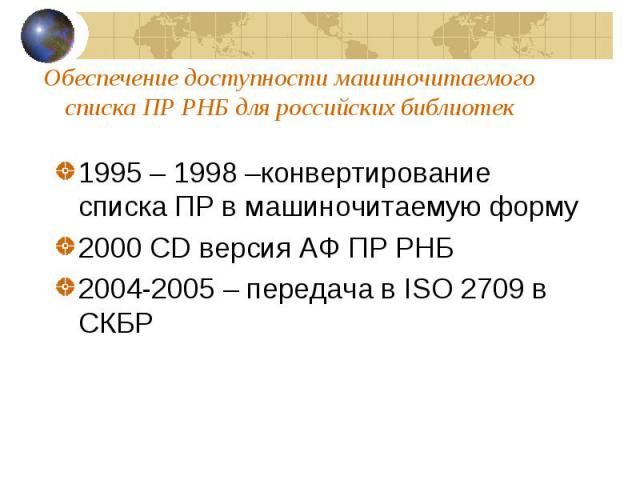 Обеспечение доступности машиночитаемого списка ПР РНБ для российских библиотек 1995 – 1998 –конвертирование списка ПР в машиночитаемую форму 2000 CD версия АФ ПР РНБ 2004-2005 – передача в ISO 2709 в СКБР