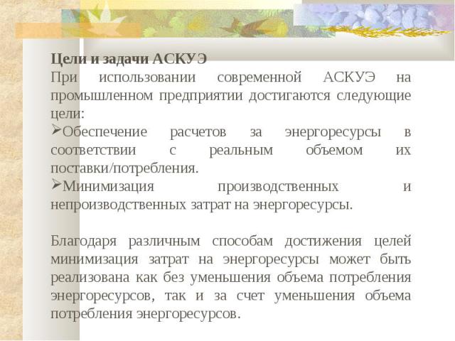 Цели и задачи АСКУЭ При использовании современной АСКУЭ на промышленном предприятии достигаются следующие цели: Обеспечение расчетов за энергоресурсы в соответствии с реальным объемом их поставки/потребления. Минимизация производственных и непроизво…