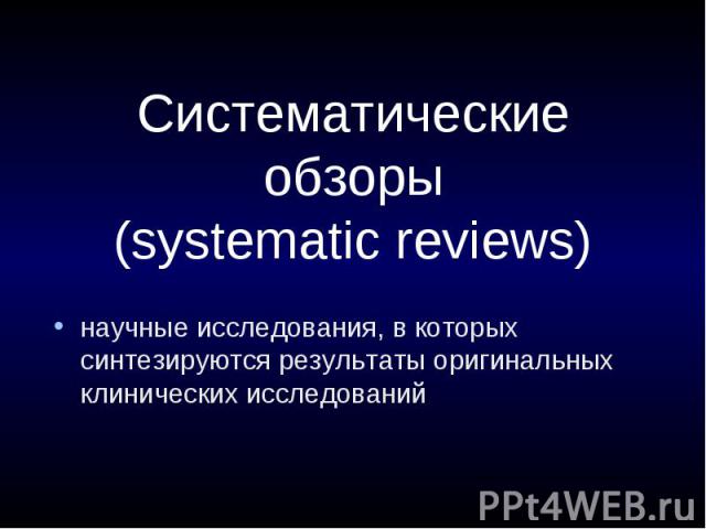 Систематические обзоры (systematic reviews) научные исследования, в которых синтезируются результаты оригинальных клинических исследований