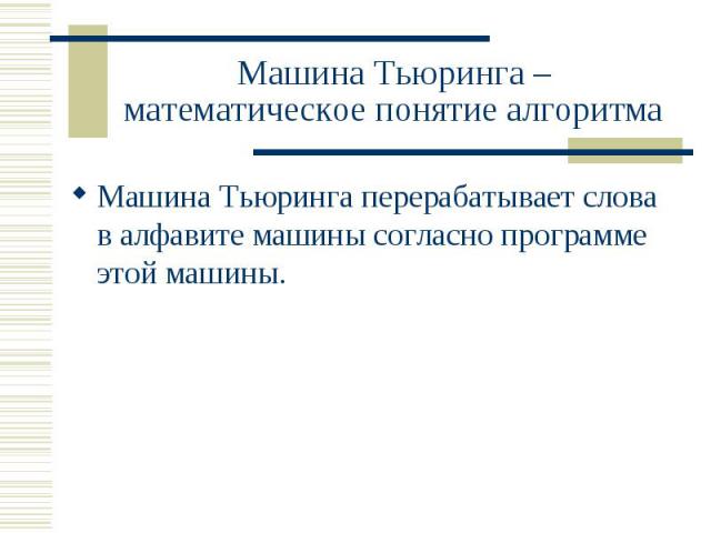 Машина Тьюринга – математическое понятие алгоритма Машина Тьюринга перерабатывает слова в алфавите машины согласно программе этой машины.